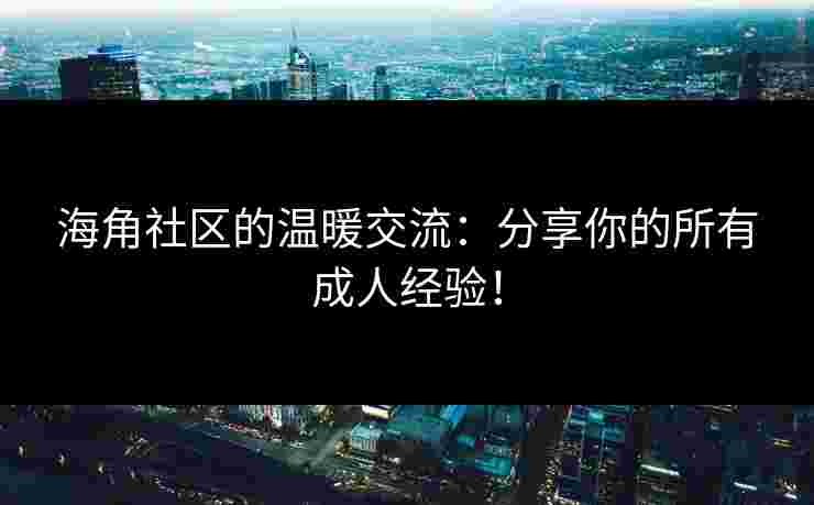 海角社区的温暖交流：分享你的所有成人经验！