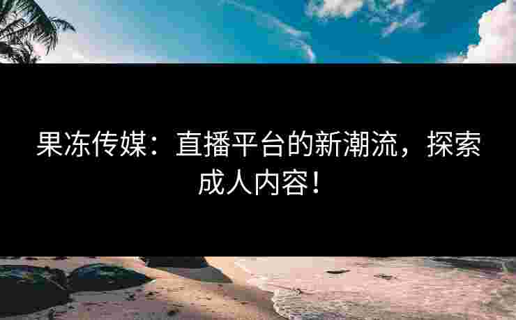 果冻传媒：直播平台的新潮流，探索成人内容！