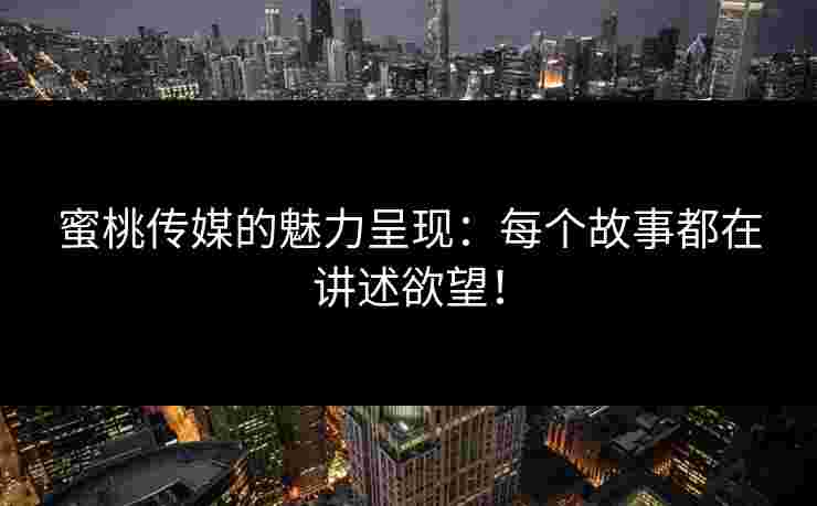 蜜桃传媒的魅力呈现：每个故事都在讲述欲望！