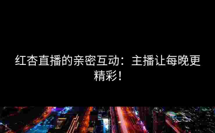 红杏直播的亲密互动：主播让每晚更精彩！