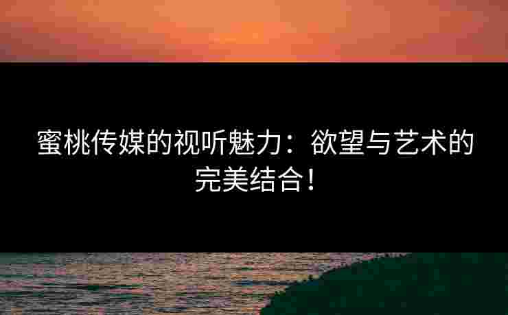 蜜桃传媒的视听魅力：欲望与艺术的完美结合！