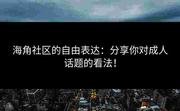 海角社区的自由表达：分享你对成人话题的看法！