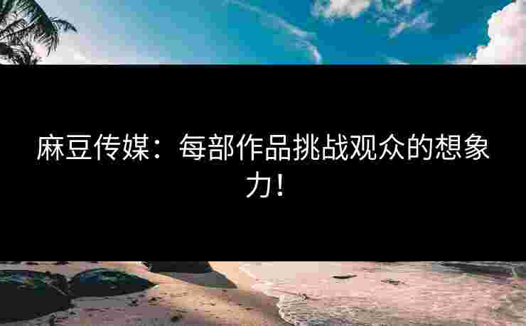 麻豆传媒：每部作品挑战观众的想象力！