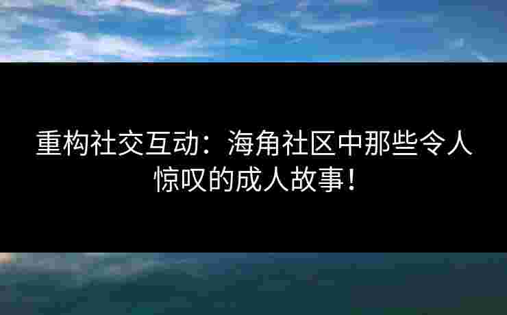 重构社交互动：海角社区中那些令人惊叹的成人故事！