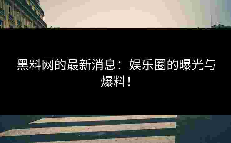 黑料网的最新消息：娱乐圈的曝光与爆料！