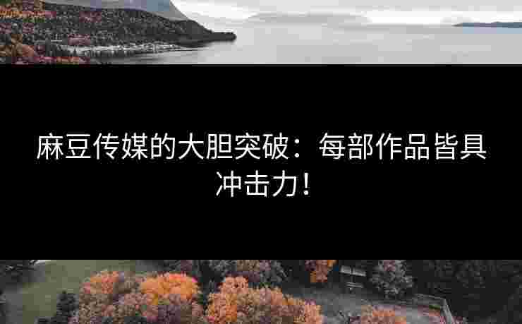 麻豆传媒的大胆突破：每部作品皆具冲击力！