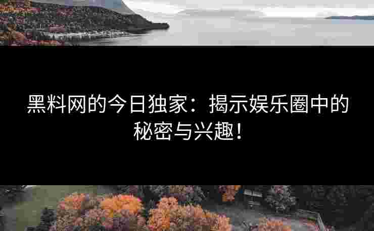 黑料网的今日独家：揭示娱乐圈中的秘密与兴趣！