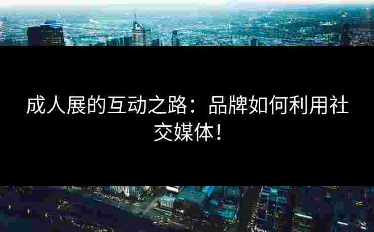 成人展的互动之路：品牌如何利用社交媒体！