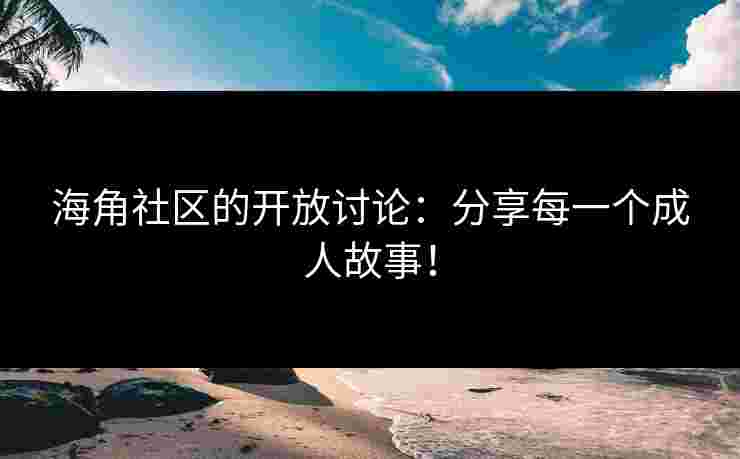 海角社区的开放讨论：分享每一个成人故事！