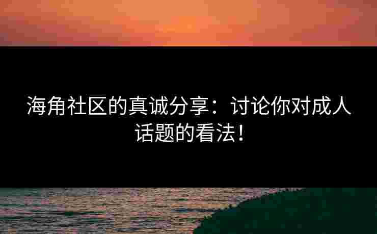 海角社区的真诚分享：讨论你对成人话题的看法！