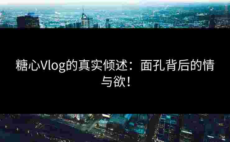 糖心Vlog的真实倾述：面孔背后的情与欲！