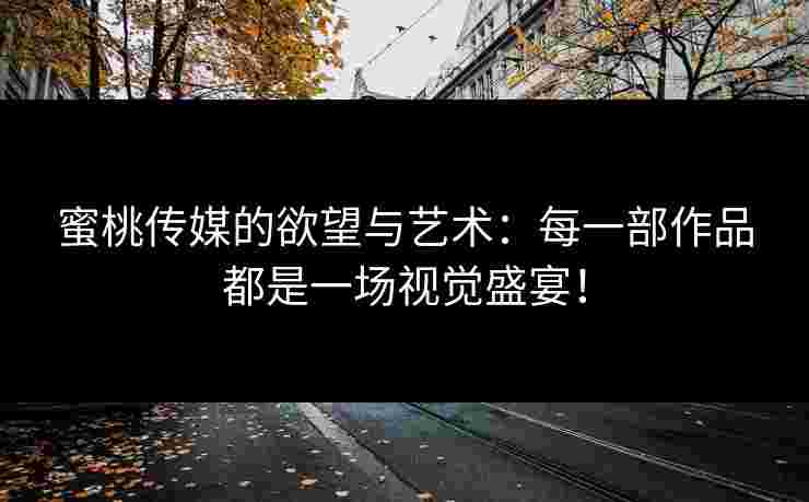 蜜桃传媒的欲望与艺术：每一部作品都是一场视觉盛宴！