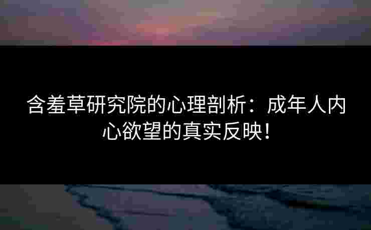 含羞草研究院的心理剖析：成年人内心欲望的真实反映！