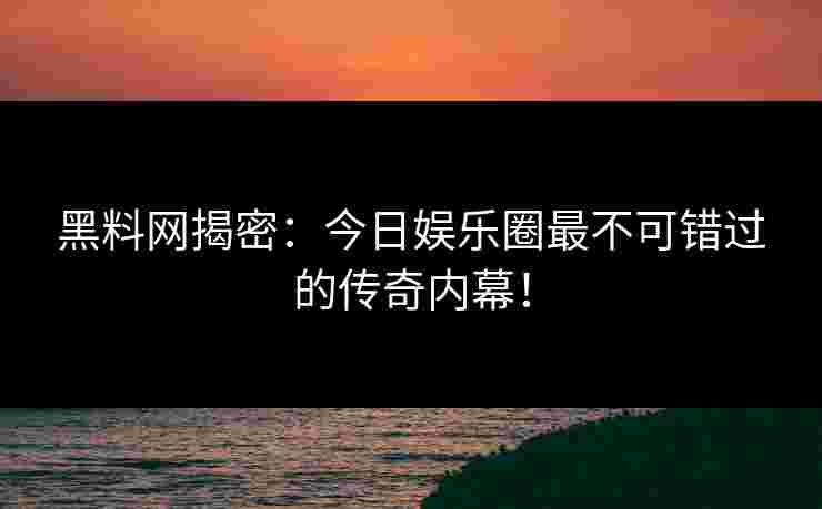黑料网揭密:今日娱乐圈最不可错过的传奇内幕! 黑料网揭密:今日娱乐圈最不可错过的传奇内幕!