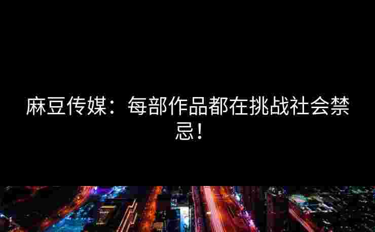 麻豆传媒：每部作品都在挑战社会禁忌！