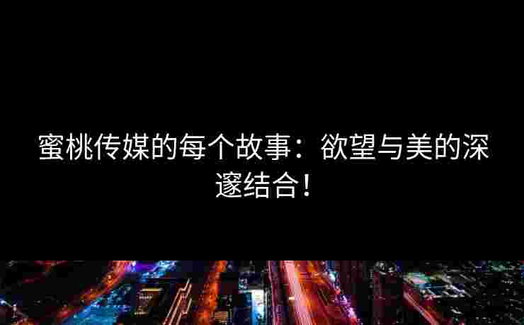 蜜桃传媒的每个故事：欲望与美的深邃结合！