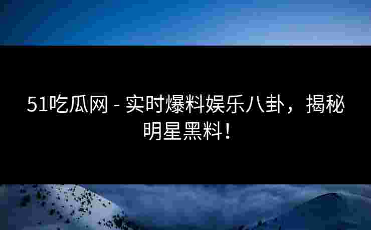51吃瓜网 - 实时爆料娱乐八卦，揭秘明星黑料！