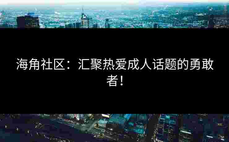 海角社区：汇聚热爱成人话题的勇敢者！
