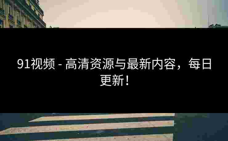 91视频 - 高清资源与最新内容，每日更新！