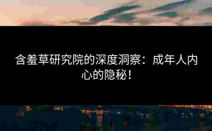 含羞草研究院的深度洞察：成年人内心的隐秘！