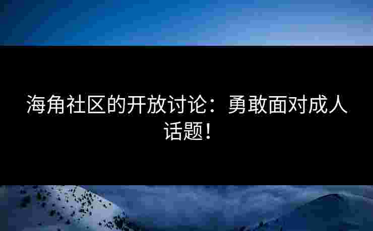 海角社区的开放讨论：勇敢面对成人话题！
