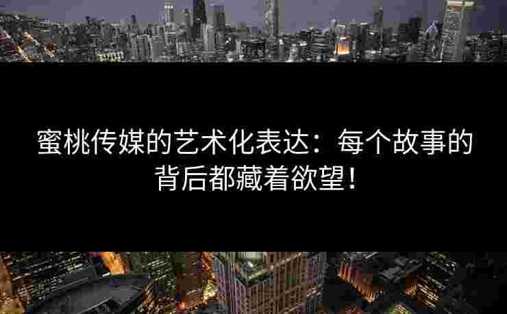 蜜桃传媒的艺术化表达：每个故事的背后都藏着欲望！