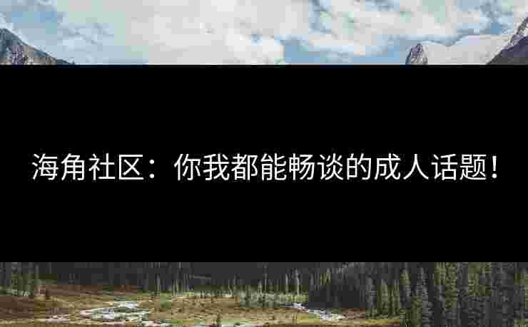 海角社区：你我都能畅谈的成人话题！