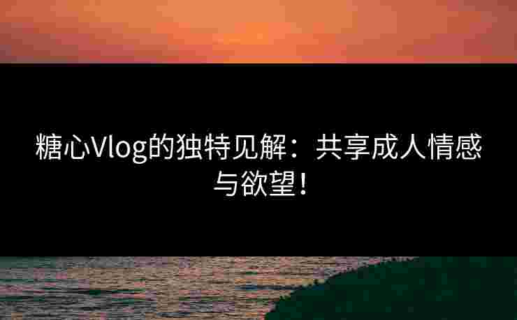 糖心Vlog的独特见解：共享成人情感与欲望！