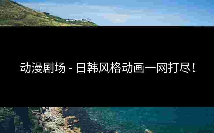 动漫剧场 - 日韩风格动画一网打尽！