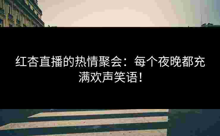 红杏直播的热情聚会：每个夜晚都充满欢声笑语！