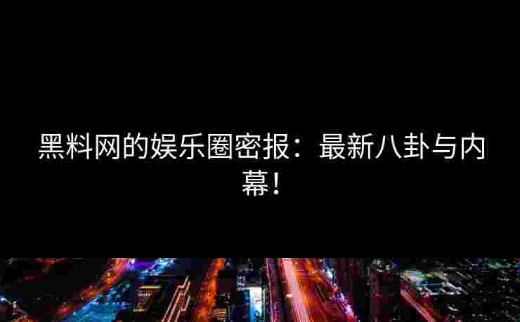 黑料网的娱乐圈密报：最新八卦与内幕！