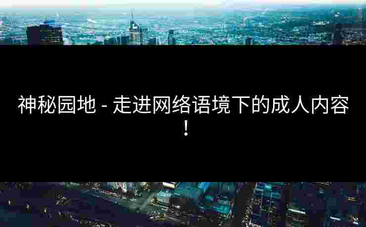 神秘园地 - 走进网络语境下的成人内容！
