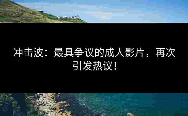 冲击波:最具争议的成人影片,再次引发热议! 冲击波:最具争议的成人影片,再次引发热议!