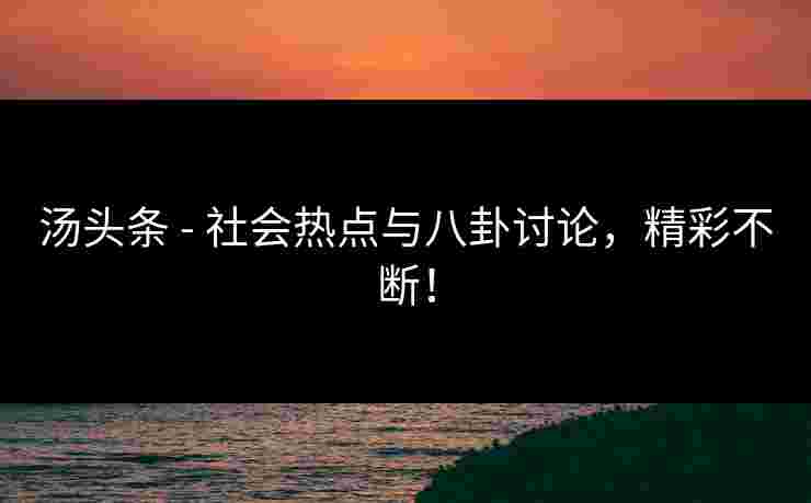 汤头条 - 社会热点与八卦讨论，精彩不断！