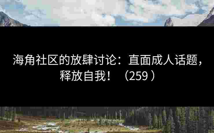 海角社区的放肆讨论:直面成人话题,释放自我!(259 ) 海角社区的放肆讨论:直面成人话题,释放自我!(259 )