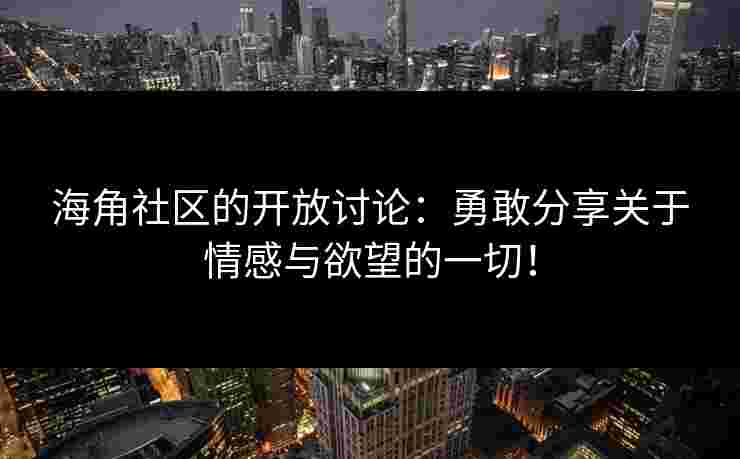 海角社区的开放讨论：勇敢分享关于情感与欲望的一切！