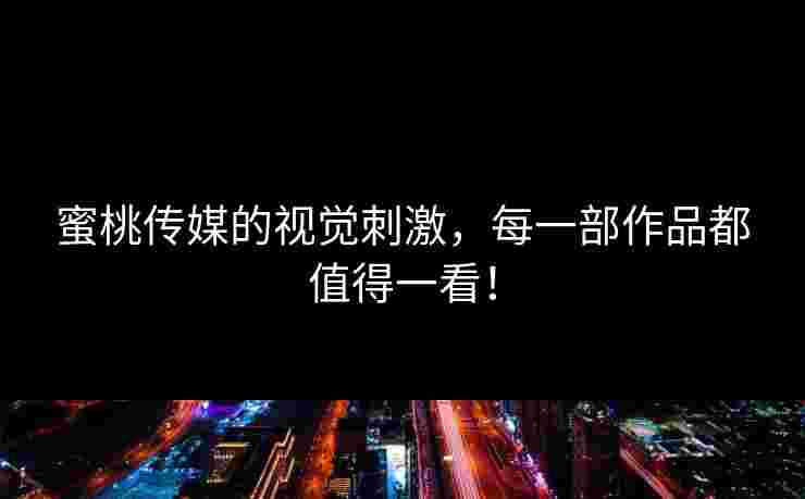蜜桃传媒的视觉刺激,每一部作品都值得一看! 蜜桃传媒的视觉刺激,每一部作品都值得一看!