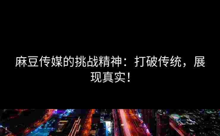 麻豆传媒的挑战精神:打破传统,展现真实! 麻豆传媒的挑战精神:打破传统,展现真实!