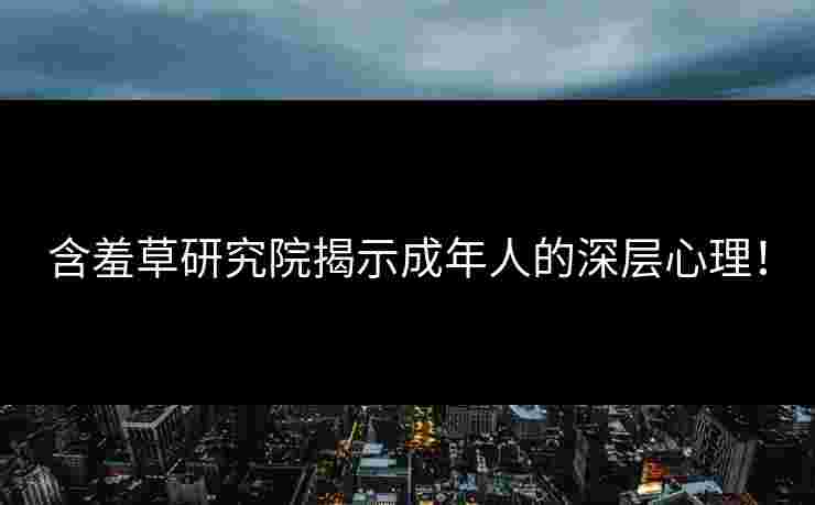 含羞草研究院揭示成年人的深层心理! 含羞草研究院揭示成年人的深层心理!