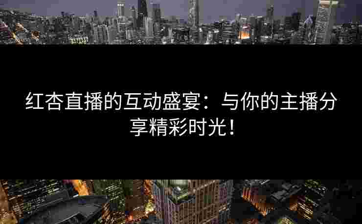 红杏直播的互动盛宴:与你的主播分享精彩时光! 红杏直播的互动盛宴:与你的主播分享精彩时光!