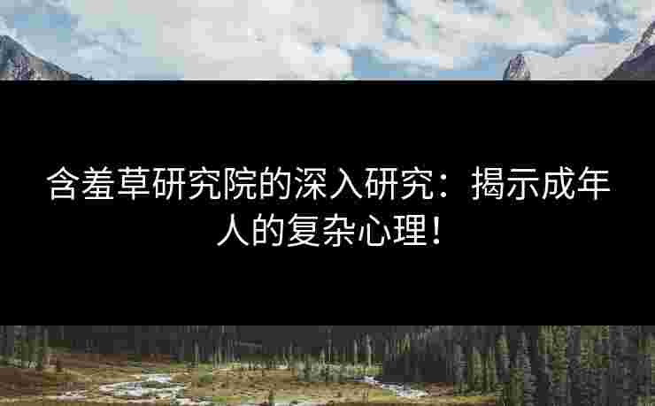 含羞草研究院的深入研究：揭示成年人的复杂心理！