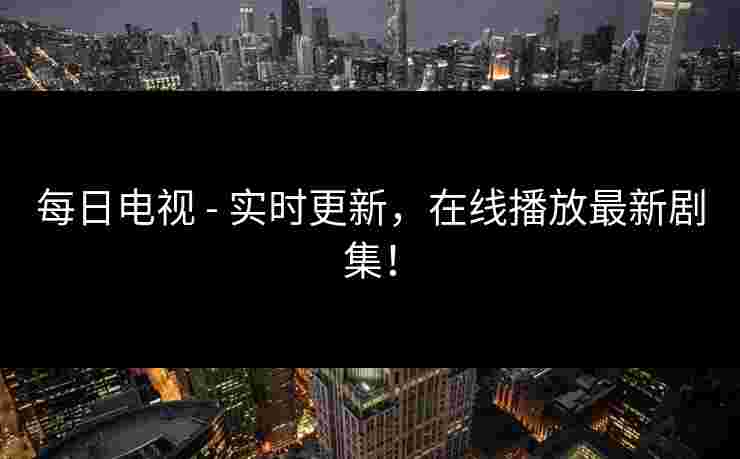每日电视 - 实时更新，在线播放最新剧集！