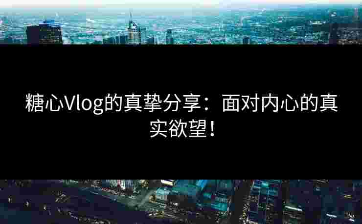 糖心Vlog的真挚分享：面对内心的真实欲望！