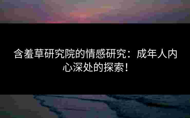 含羞草研究院的情感研究：成年人内心深处的探索！