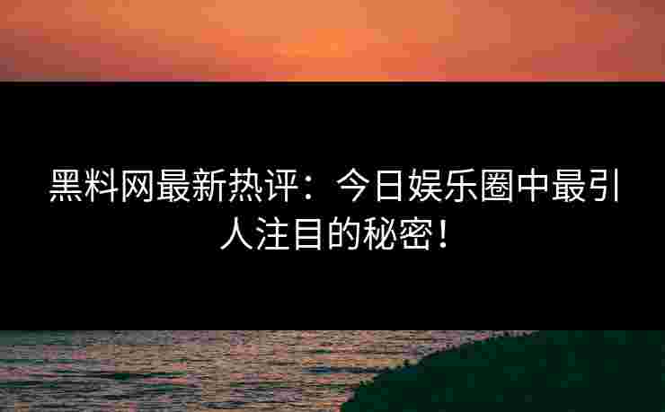 黑料网最新热评：今日娱乐圈中最引人注目的秘密！
