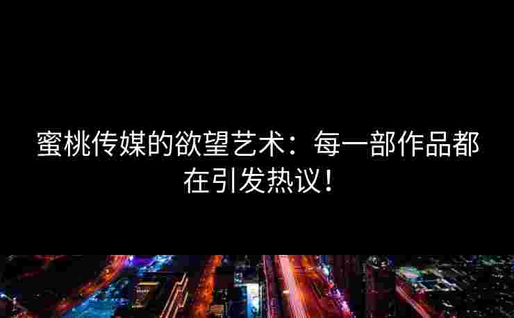 蜜桃传媒的欲望艺术：每一部作品都在引发热议！