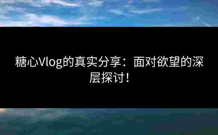 糖心Vlog的真实分享：面对欲望的深层探讨！