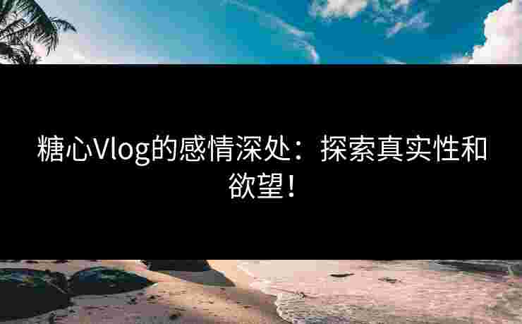 糖心Vlog的感情深处：探索真实性和欲望！