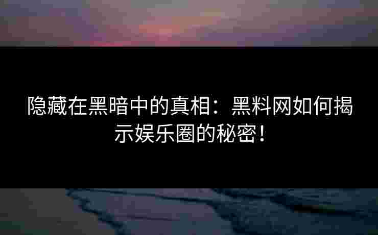 隐藏在黑暗中的真相：黑料网如何揭示娱乐圈的秘密！