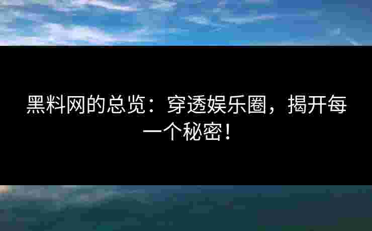 黑料网的总览：穿透娱乐圈，揭开每一个秘密！
